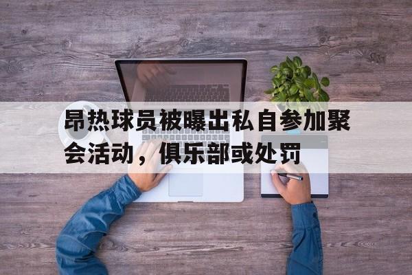 昂热球员被曝出私自参加聚会活动，俱乐部或处罚的简单介绍